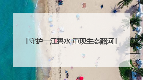 守护一江碧水 重现生态韶河