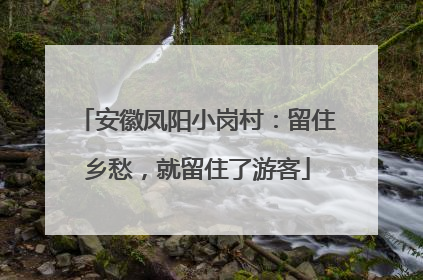 安徽凤阳小岗村：留住乡愁，就留住了游客