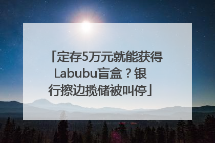 定存5万元就能获得Labubu盲盒？银行擦边揽储被叫停