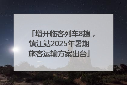 增开临客列车8趟，镇江站2025年暑期旅客运输方案出台