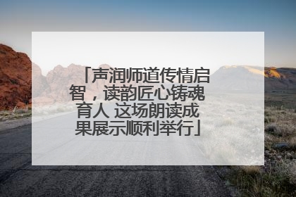 声润师道传情启智，读韵匠心铸魂育人 这场朗读成果展示顺利举行