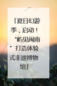 夏日幻游季，启动！“屿见闽南”打造体验式非遗博物馆