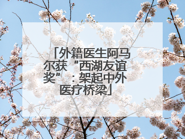外籍医生阿马尔获“西湖友谊奖”：架起中外医疗桥梁