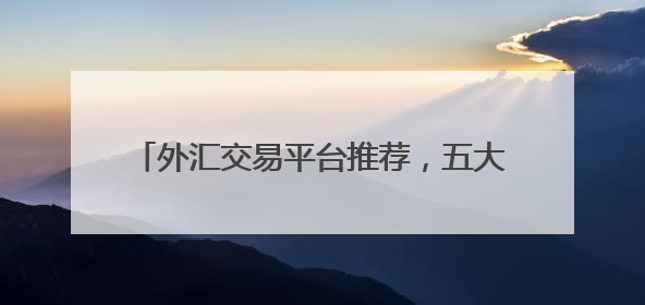 外汇交易平台推荐，五大实力派平台深度解析！