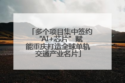 多个项目集中签约 “AI+芯片”赋能重庆打造全球单轨交通产业名片