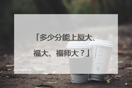 多少分能上厦大、福大、福师大？
