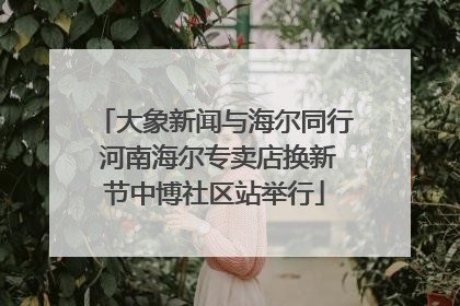 大象新闻与海尔同行 河南海尔专卖店换新节中博社区站举行