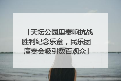 天坛公园里奏响抗战胜利纪念乐章，民乐团演奏会吸引数百观众