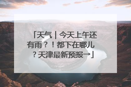 天气｜今天上午还有雨？！都下在哪儿？天津最新预报→