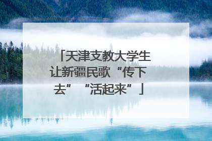 天津支教大学生让新疆民歌“传下去”“活起来”