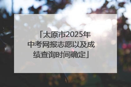 太原市2025年中考网报志愿以及成绩查询时间确定