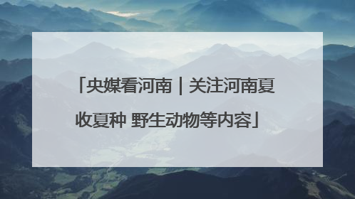 央媒看河南｜关注河南夏收夏种 野生动物等内容