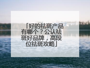 好的祛斑产品有哪个？公认祛斑好品牌，高段位祛斑攻略