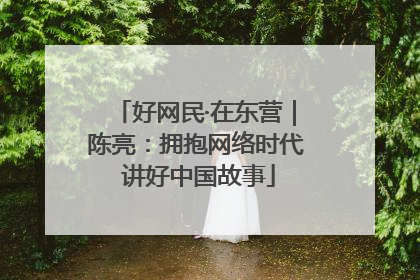 好网民·在东营｜陈亮：拥抱网络时代 讲好中国故事