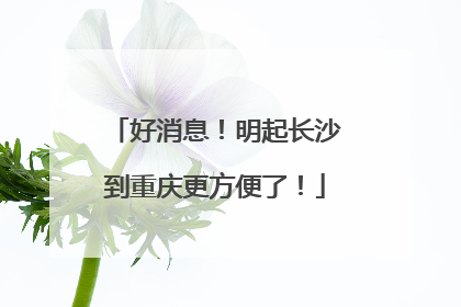 好消息！明起长沙到重庆更方便了！