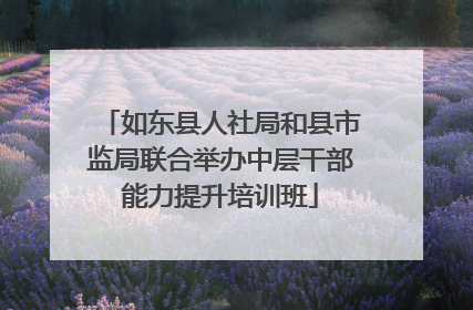 如东县人社局和县市监局联合举办中层干部能力提升培训班