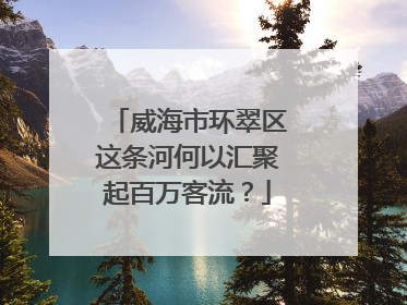 威海市环翠区这条河何以汇聚起百万客流？