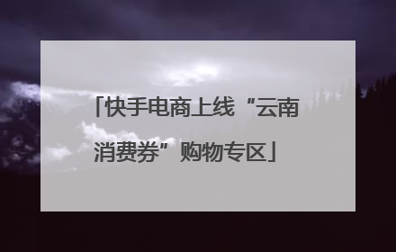 快手电商上线“云南消费券”购物专区