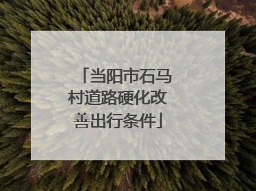 当阳市石马村道路硬化改善出行条件