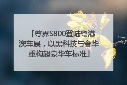 尊界S800登陆粤港澳车展，以黑科技与奢华重构超豪华车标准