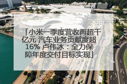 小米一季度营收再超千亿元 汽车业务贡献度超16% 卢伟冰：全力保障年度交付目标实现