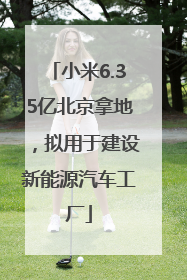小米6.35亿北京拿地，拟用于建设新能源汽车工厂