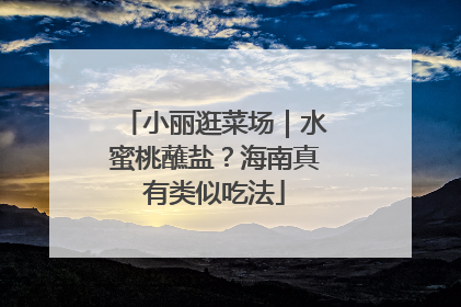 小丽逛菜场｜水蜜桃蘸盐？海南真有类似吃法