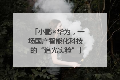 小鹏×华为，一场国产智能化科技的“追光实验”