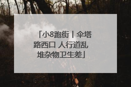 小8跑街丨伞塔路西口 人行道乱堆杂物卫生差