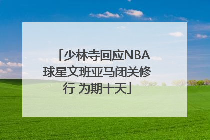 少林寺回应NBA球星文班亚马闭关修行 为期十天