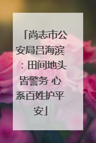 尚志市公安局吕海滨：田间地头皆警务 心系百姓护平安