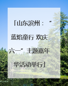 山东滨州：“蓝焰童行 欢庆六一”主题嘉年华活动举行