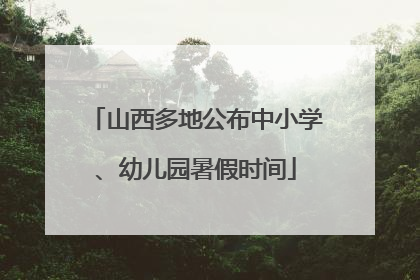 山西多地公布中小学、幼儿园暑假时间