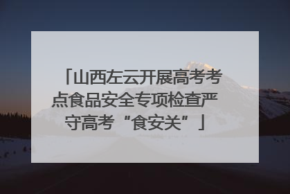 山西左云开展高考考点食品安全专项检查严守高考“食安关”