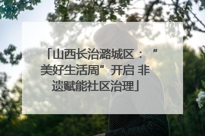 山西长治潞城区：“美好生活周”开启 非遗赋能社区治理