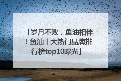 岁月不败，鱼油相伴！鱼油十大热门品牌排行榜top10曝光