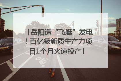 岳阳造“飞艇”发电！百亿级新质生产力项目1个月火速投产