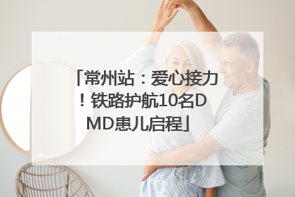 常州站：爱心接力！铁路护航10名DMD患儿启程