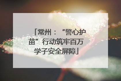 常州：“警心护苗”行动筑牢百万学子安全屏障