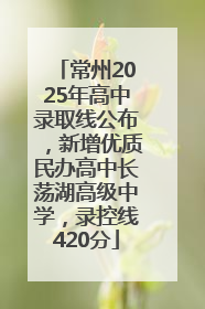 常州2025年高中录取线公布，新增优质民办高中长荡湖高级中学，录控线420分