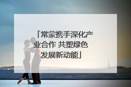 常蒙携手深化产业合作 共塑绿色发展新动能