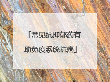 常见抗抑郁药有助免疫系统抗癌