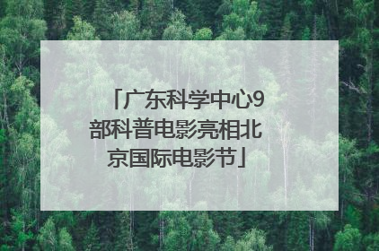 广东科学中心9部科普电影亮相北京国际电影节