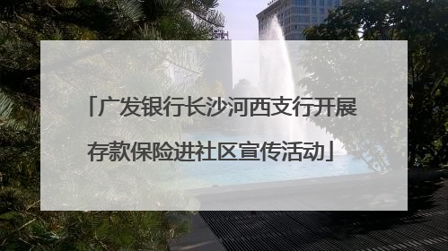 广发银行长沙河西支行开展存款保险进社区宣传活动
