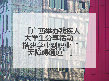 广西举办残疾人大学生分享活动 搭建学业到职业“无障碍通道”