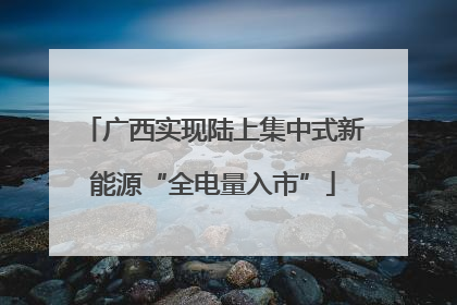 广西实现陆上集中式新能源“全电量入市”