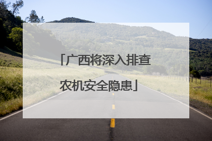 广西将深入排查农机安全隐患