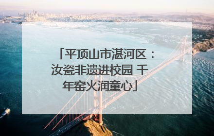 平顶山市湛河区：汝瓷非遗进校园 千年窑火润童心
