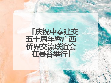 庆祝中泰建交五十周年暨广西侨界交流联谊会在曼谷举行