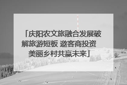 庆阳农文旅融合发展破解旅游短板 邀客商投资美丽乡村共赢未来